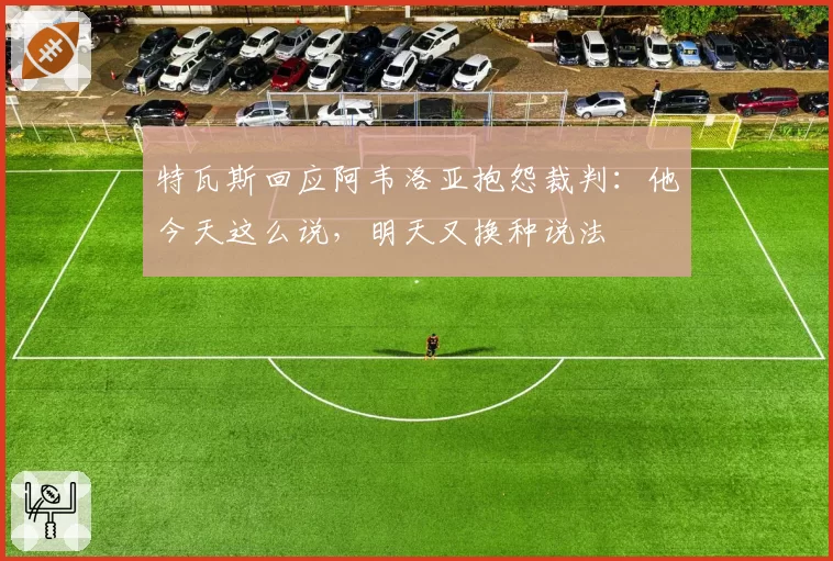 特瓦斯回应阿韦洛亚抱怨裁判：他今天这么说，明天又换种说法
