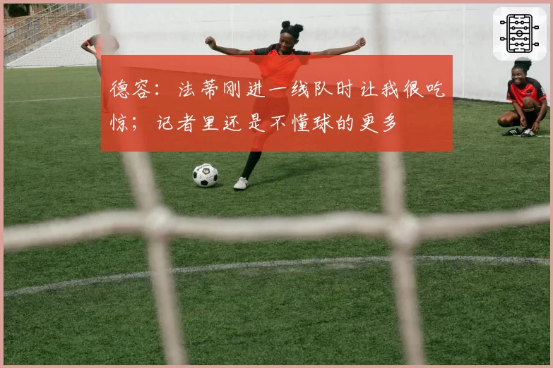 德容：法蒂刚进一线队时让我很吃惊；记者里还是不懂球的更多