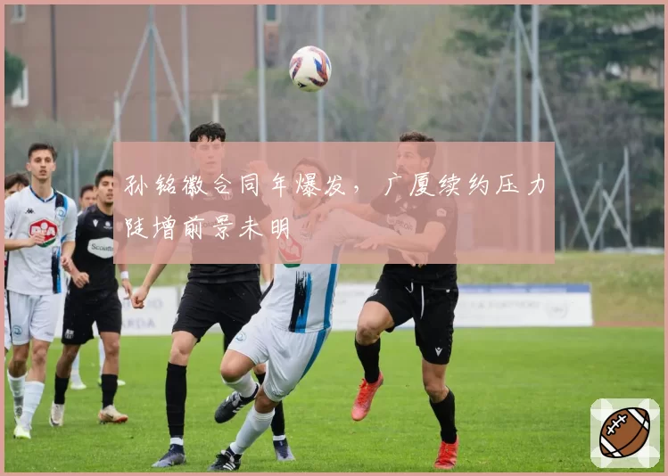 孙铭徽合同年爆发,广厦续约压力陡增前景未明