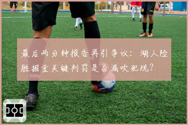 最后两分钟报告再引争议:湖人险胜掘金关键判罚是否漏吹犯规?