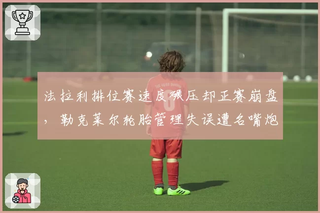 法拉利排位赛速度碾压却正赛崩盘，勒克莱尔轮胎管理失误遭名嘴炮轰