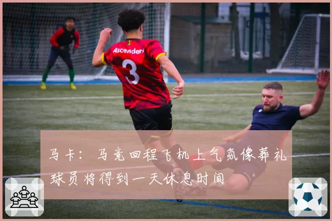 马卡：马竞回程飞机上气氛像葬礼 球员将得到一天休息时间
