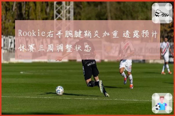 Rookie右手腕腱鞘炎加重 透露预计休赛三周调整状态