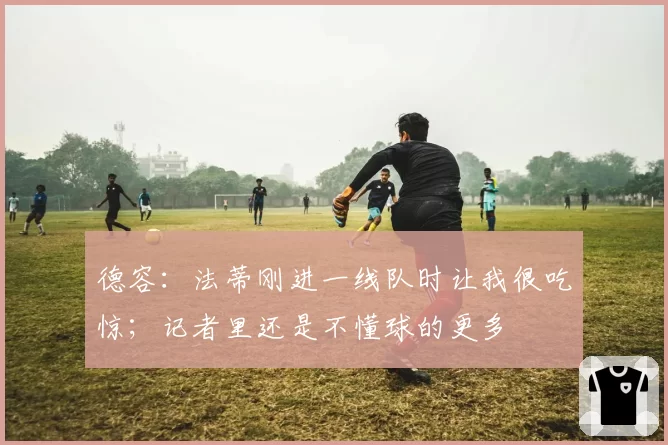 德容：法蒂刚进一线队时让我很吃惊；记者里还是不懂球的更多