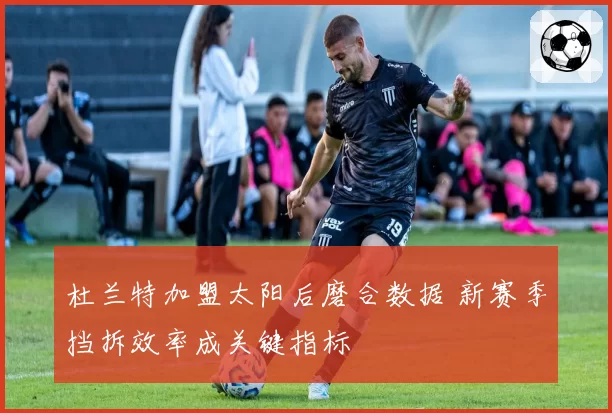 杜兰特加盟太阳后磨合数据 新赛季挡拆效率成关键指标