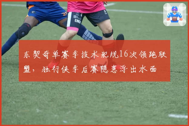 东契奇单赛季技术犯规16次领跑联盟，独行侠季后赛隐患浮出水面