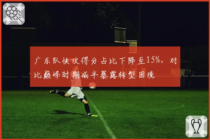 广东队快攻得分占比下降至15%，对比巅峰时期减半暴露转型困境