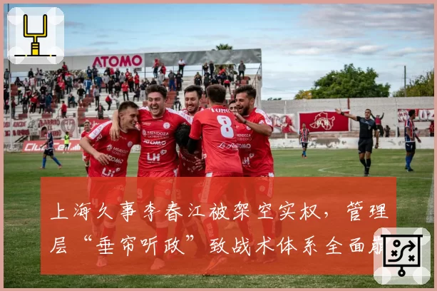 上海久事李春江被架空实权，管理层“垂帘听政”致战术体系全面崩盘