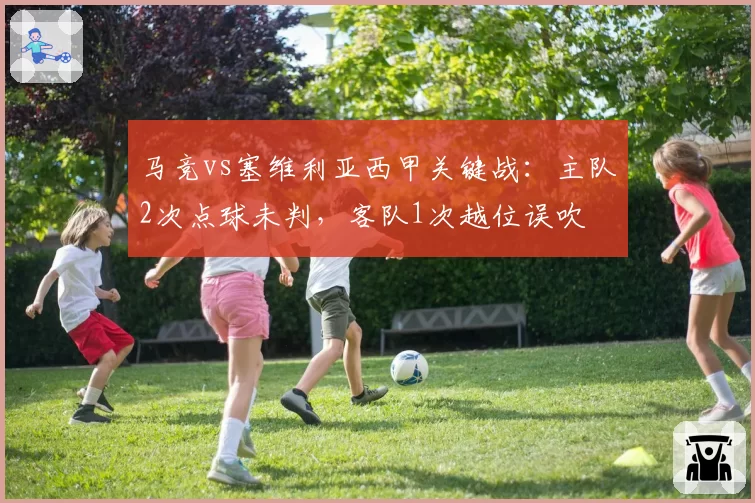 马竞vs塞维利亚西甲关键战：主队2次点球未判，客队1次越位误吹
