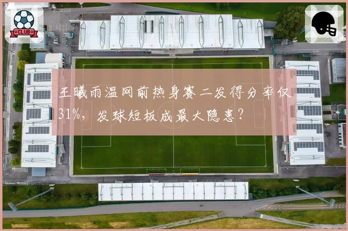 王曦雨温网前热身赛二发得分率仅31%，发球短板成最大隐患？