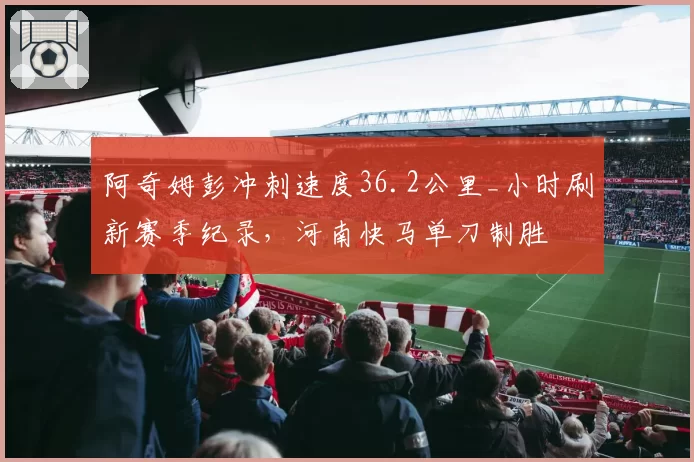 阿奇姆彭冲刺速度36.2公里_小时刷新赛季纪录，河南快马单刀制胜