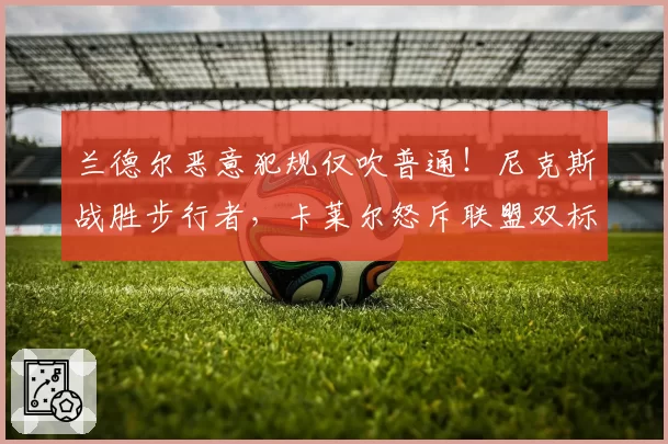 兰德尔恶意犯规仅吹普通！尼克斯战胜步行者，卡莱尔怒斥联盟双标