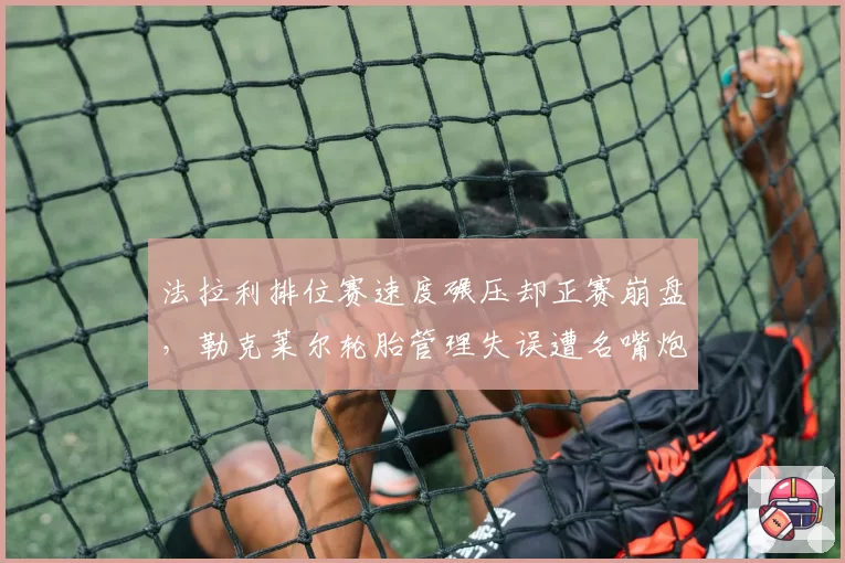 法拉利排位赛速度碾压却正赛崩盘，勒克莱尔轮胎管理失误遭名嘴炮轰