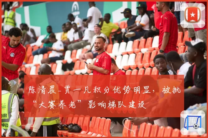 陈清晨_贾一凡积分优势明显,被批“大赛养老”影响梯队建设