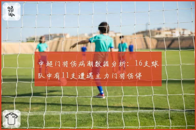 中超门将伤病潮数据分析：16支球队中有11支遭遇主力门将伤停