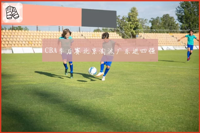 CBA季后赛北京淘汰广东进四强