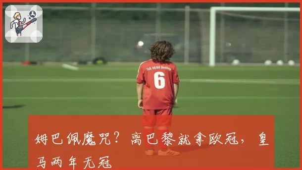 姆巴佩魔咒？离巴黎就拿欧冠，皇马两年无冠