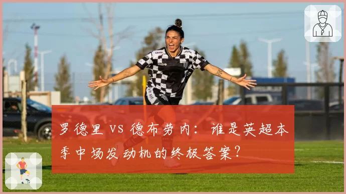 罗德里 vs 德布劳内：谁是英超本季中场发动机的终极答案？
