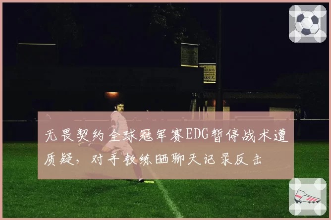 无畏契约全球冠军赛EDG暂停战术遭质疑，对手教练晒聊天记录反击