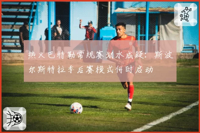 热火巴特勒常规赛划水成疑：斯波尔斯特拉季后赛模式何时启动