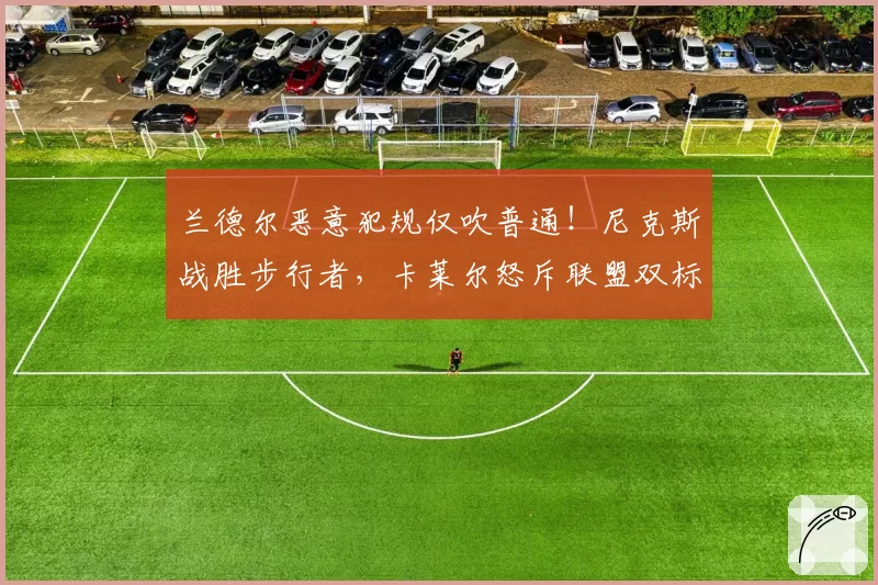 兰德尔恶意犯规仅吹普通！尼克斯战胜步行者，卡莱尔怒斥联盟双标