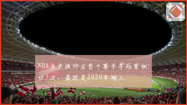 NBA历史换帅后首个赛季夺冠案例：仅5次，最近是2020年湖人