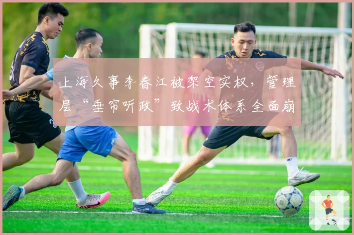 上海久事李春江被架空实权，管理层“垂帘听政”致战术体系全面崩盘