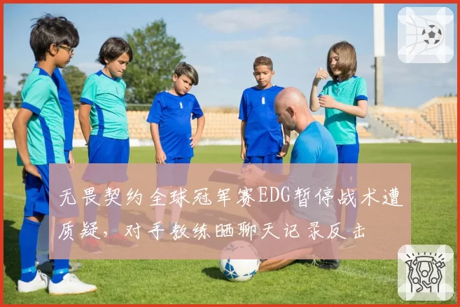 无畏契约全球冠军赛EDG暂停战术遭质疑，对手教练晒聊天记录反击