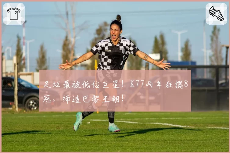 足坛最被低估巨星！K77两年狂揽8冠，缔造巴黎王朝！