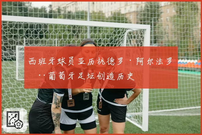 西班牙球员亚历杭德罗·阿尔法罗在葡萄牙足坛创造历史