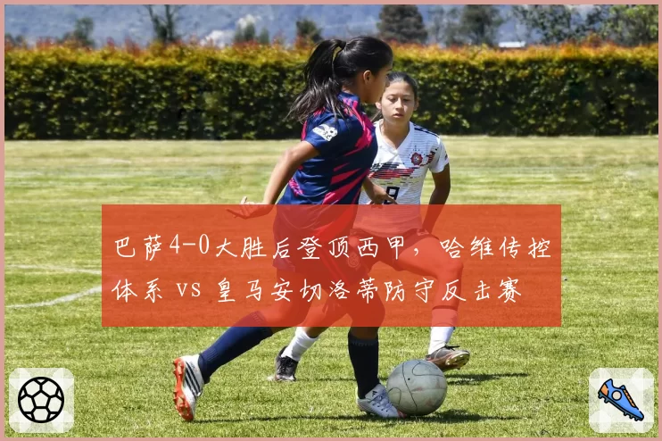 巴萨4-0大胜后登顶西甲，哈维传控体系 vs 皇马安切洛蒂防守反击赛季评分