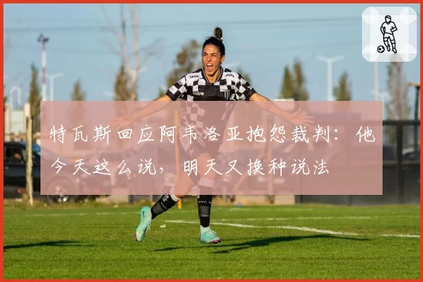 特瓦斯回应阿韦洛亚抱怨裁判：他今天这么说，明天又换种说法
