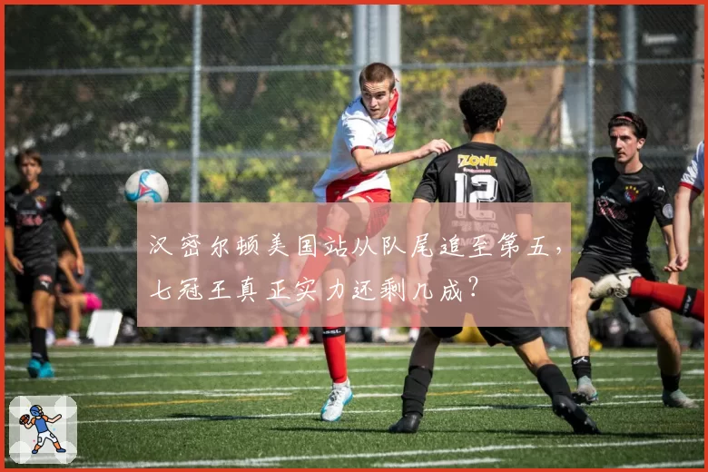 汉密尔顿美国站从队尾追至第五，七冠王真正实力还剩几成？