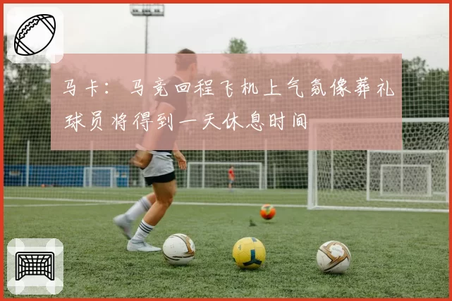 马卡：马竞回程飞机上气氛像葬礼 球员将得到一天休息时间