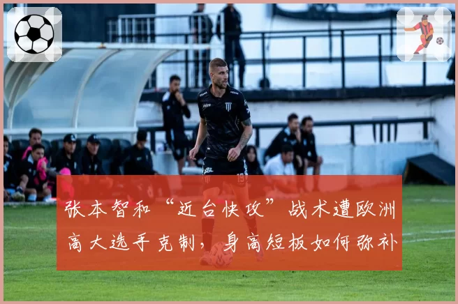 张本智和“近台快攻”战术遭欧洲高大选手克制，身高短板如何弥补？