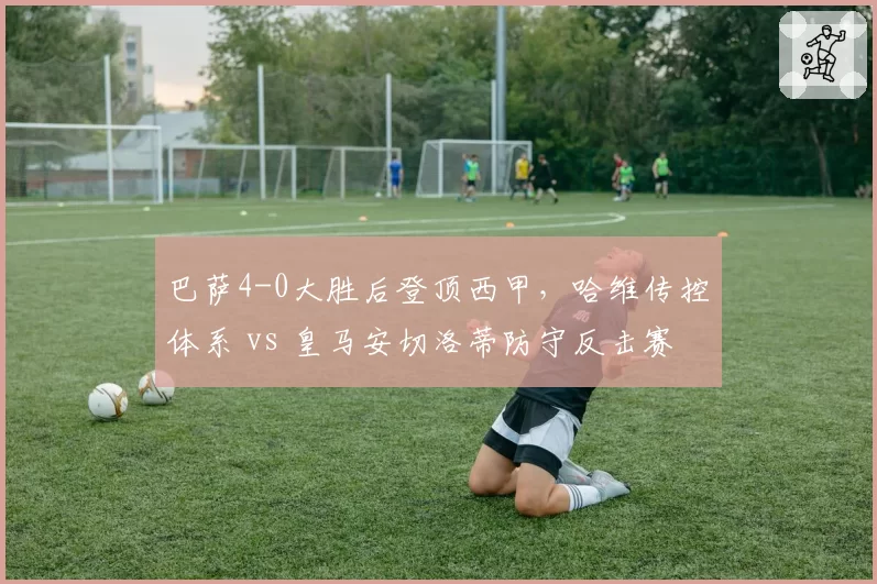 巴萨4-0大胜后登顶西甲，哈维传控体系 vs 皇马安切洛蒂防守反击赛季评分