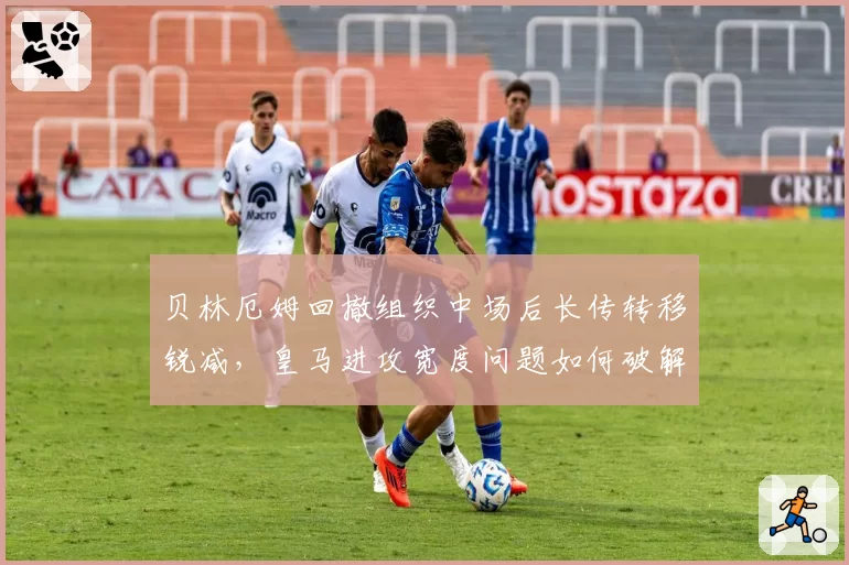 贝林厄姆回撤组织中场后长传转移锐减，皇马进攻宽度问题如何破解？