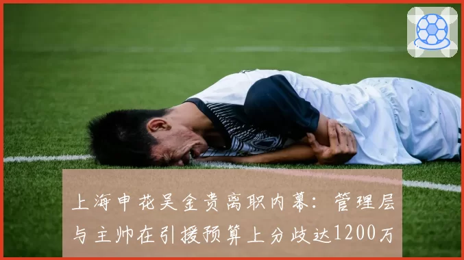 上海申花吴金贵离职内幕:管理层与主帅在引援预算上分歧达1200万欧元