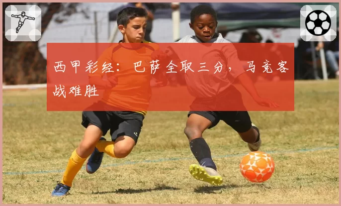 西甲彩经:巴萨全取三分,马竞客战难胜