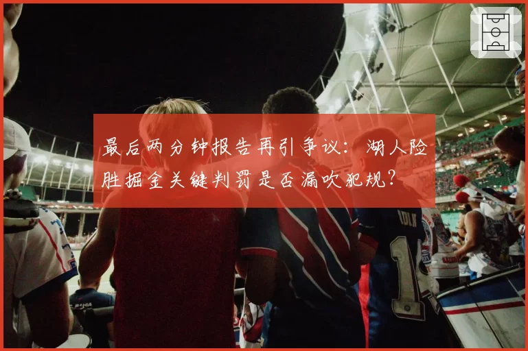 最后两分钟报告再引争议:湖人险胜掘金关键判罚是否漏吹犯规?