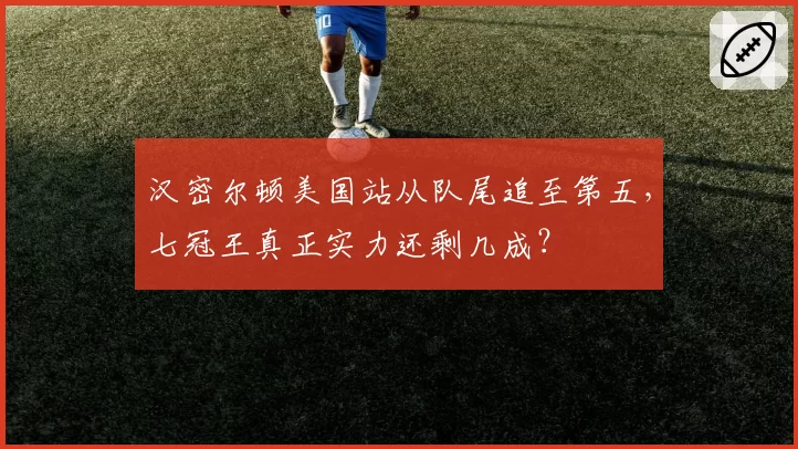 汉密尔顿美国站从队尾追至第五，七冠王真正实力还剩几成？