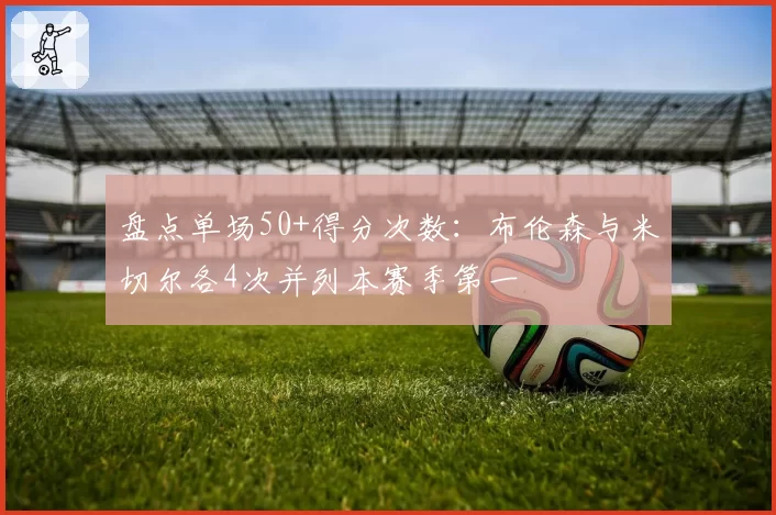 盘点单场50+得分次数:布伦森与米切尔各4次并列本赛季第一